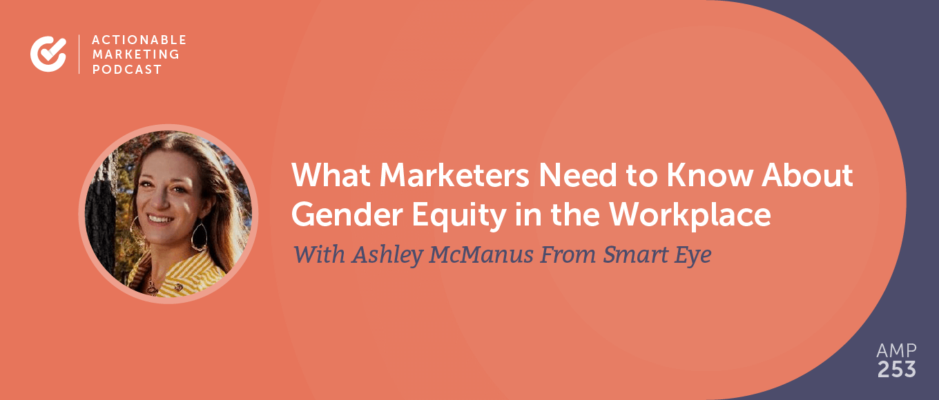 What Marketers Need to Know About Gender Equity in the Workplace With Ashley McManus From Smart Eye [AMP 253]