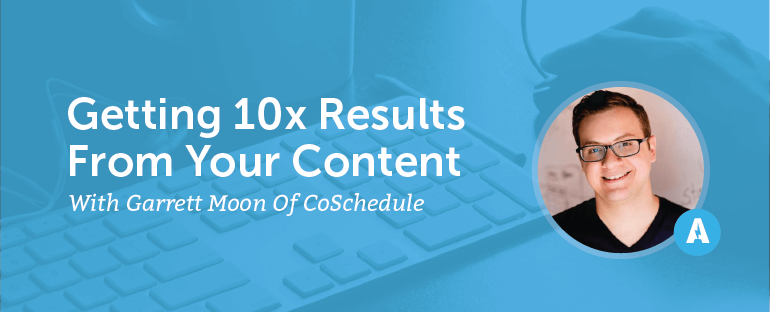 Getting 10x Results From Your Content With Garrett Moon Of CoSchedule [AMP075]