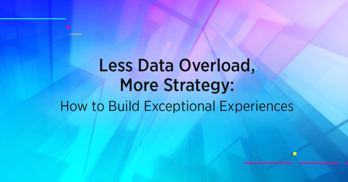 Less Data Overload, More Strategy: How to Build Exceptional Experiences