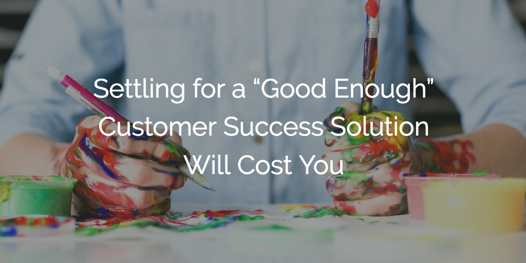 Settling for a "Good Enough" Customer Success Solution Will Cost You