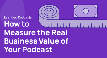 How to Measure the Real Business Value of Your Podcast