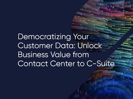 Democratizing Your Customer Data: Unlock Business Value from Contact Center to C-Suite