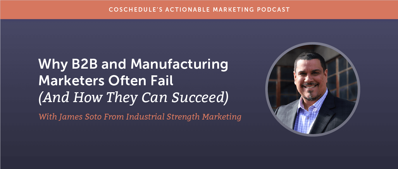 Why B2B and Manufacturing Marketers Often Fail (And How They Can Succeed) With James Soto From Industrial Strength Marketing [AMP 183]