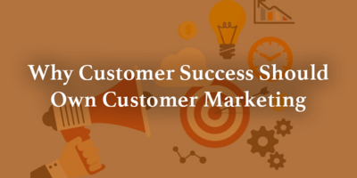 Why Customer Success Should Own Customer Marketing | Gainsight