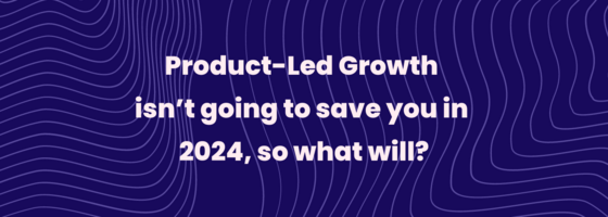 Product-Led Growth isn't going to save you in 2024, so what will?