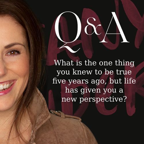 Q&A: What is the one thing you knew to be true five years ago, but life has given you a new perspective?