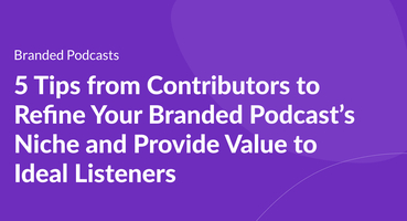 5 Tips from Contributors to Refine Your Branded Podcast's Niche and Provide Value to Ideal Listeners