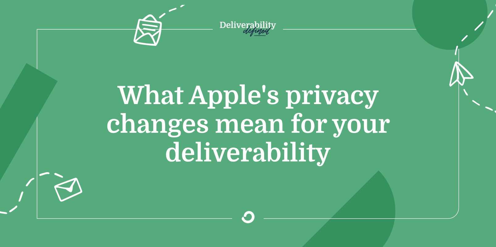 What Apple's privacy changes mean for your deliverability
