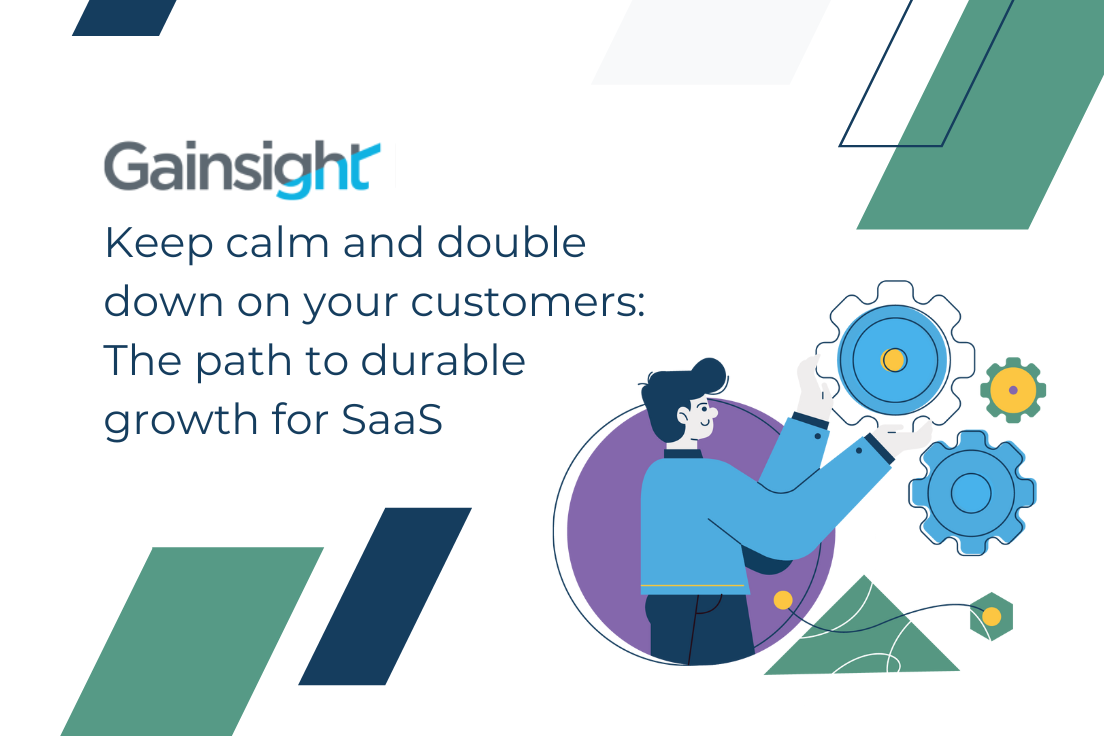 Keep calm and double down on your customers: The path to durable growth for SaaS | Gainsight