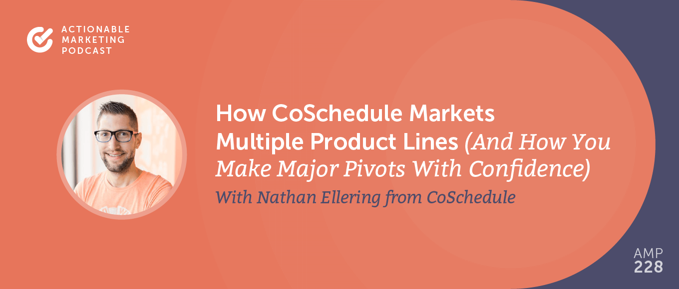 How CoSchedule Markets Multiple Product Lines (and How You Can Make Major Pivots With Confidence) With Nathan Ellering From CoSchedule [AMP 228]