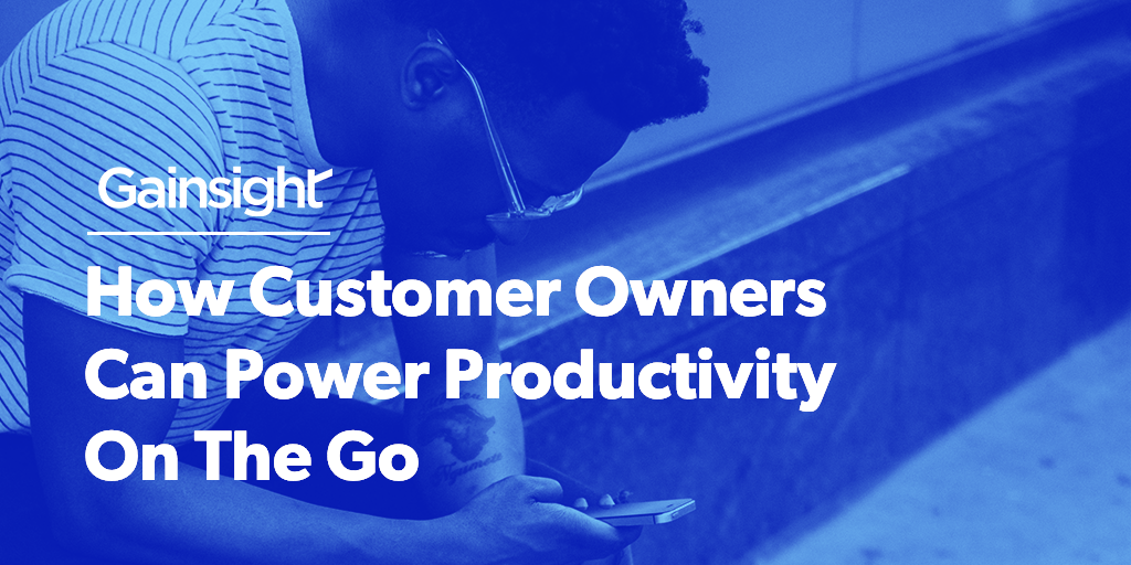 How Customer Owners Can Power Productivity On The Go | Customer Success and Product Experience Software | Gainsight