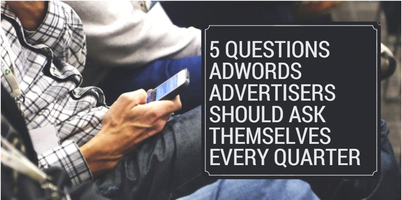 5 Questions AdWords Advertisers Should Ask Themselves Every Quarter