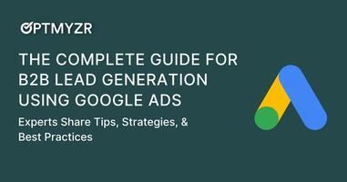 The Complete Guide for B2B Lead Generation Using Google Ads: Experts Share Tips, Strategies, & Best Practices