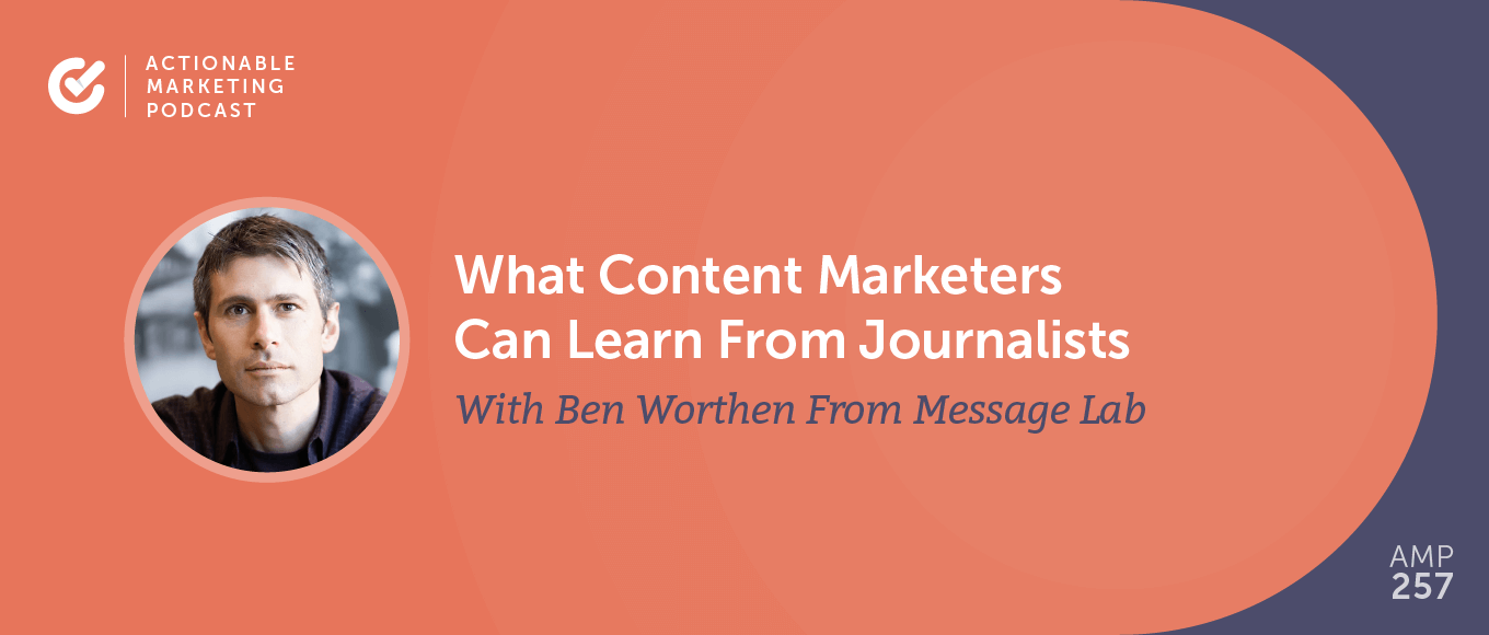 What Content Marketers Can Learn From Journalists With Ben Worthen From Message Lab [AMP 257]