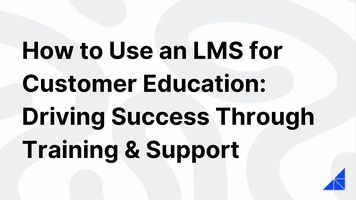 How to Use an LMS for Customer Education: Driving Success Through Training & Support