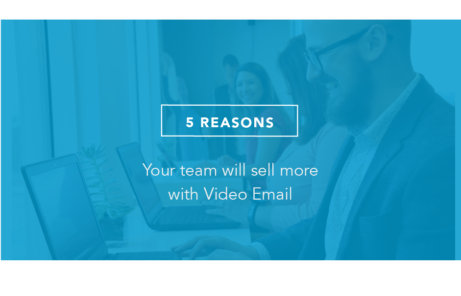 5 Reasons Your Team Will Sell More with Video Email
