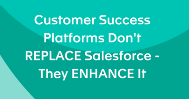 Customer Success Platforms Don't REPLACE Salesforce, They ENHANCE It