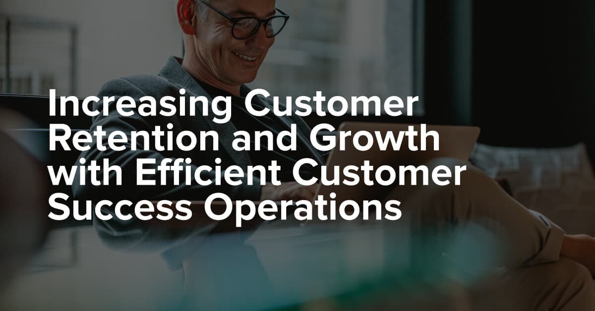 Increasing Customer Retention and Growth with Efficient Customer Success Operations