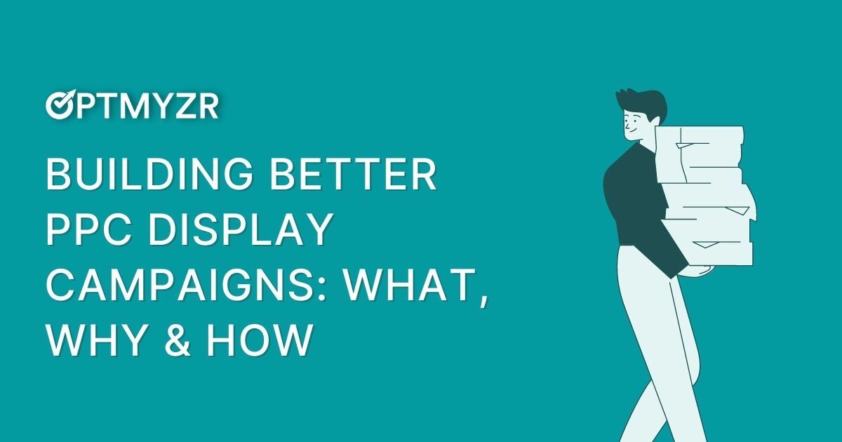 Building Better PPC Display Campaigns: What, Why & How