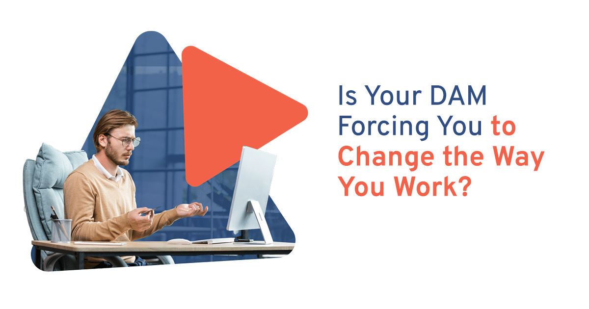 Is Your DAM Forcing You to Change the Way You Work?