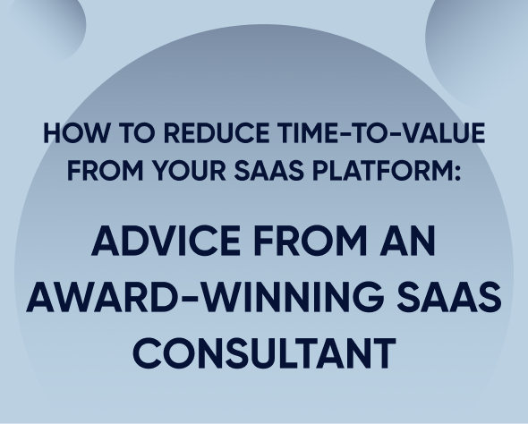 How to reduce time-to-value from your SaaS platform: Advice from an award-winning SaaS consultant