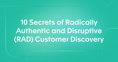 10 Secrets of Radically Authentic and Disruptive (RAD) Customer Discovery