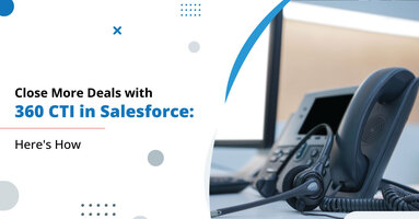 Close More Deals with 360 CTI in Salesforce: Here's How