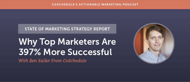 State of Marketing Strategy Report: Why Top Marketers Are 397% More Successful With Ben Sailer From CoSchedule [AMP 133]