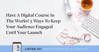 #477: Have A Digital Course In The Works? 5 Ways To Keep Your Audience Engaged Until Your Launch 