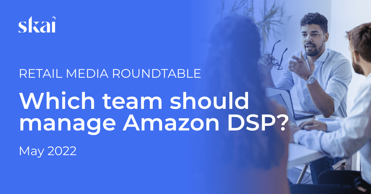 May 2022 Retail Media Roundtable: Which Team Should Manage Amazon DSP?