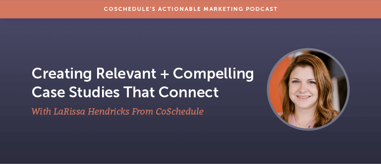 Creating Relevant + Compelling Case Studies That Connect With LaRissa Hendricks From CoSchedule [AMP 162]