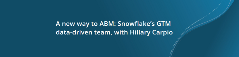 A new way to ABM: Snowflake's GTM data-driven team, with Hillary Carpio