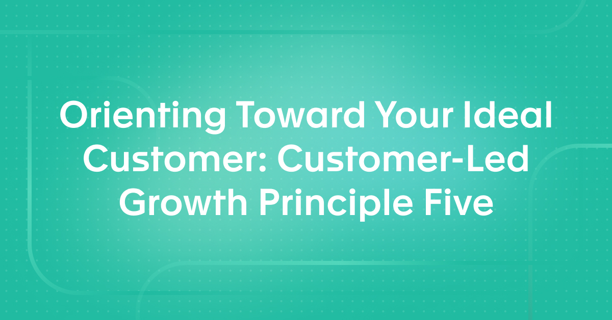 Orienting Toward Your Ideal Customer: Customer-Led Growth Principle Five