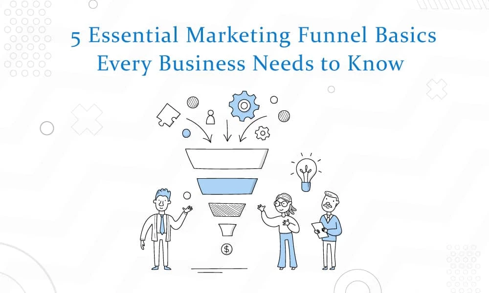 5 Essential Marketing Funnel Basics Every Business Needs to Know