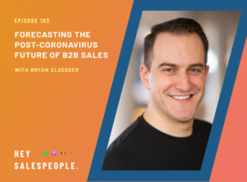 Forecasting the Post-Coronavirus Future of B2B Sales with Bryan Elsesser {Hey Salespeople Podcast}