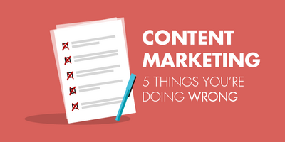 Content Marketing: 5 Things You're Doing Wrong