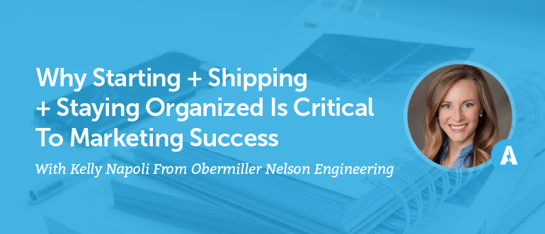 Why Starting + Shipping + Staying Organized Is Critical To Marketing Success With Kelly Napoli From Obermiller Nelson Engineering [AMP 092]
