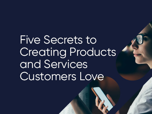 Five Secrets to Creating Products and Services Customers Love