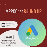 The Moving Goal Posts of Google Ads in 2024 | PPCChat Roundup EP285