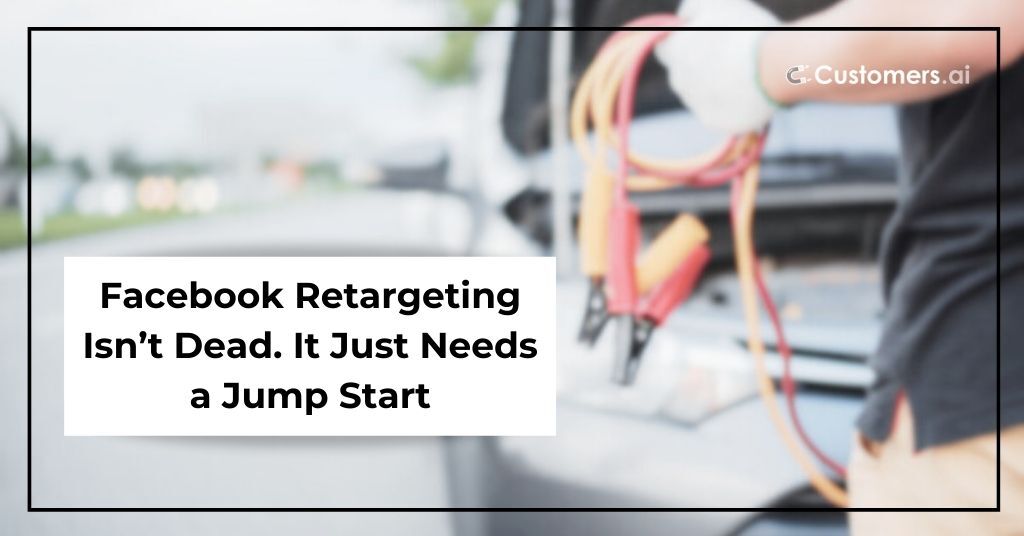 Facebook Retargeting Isn't Dead. It Just Needs a Jump Start