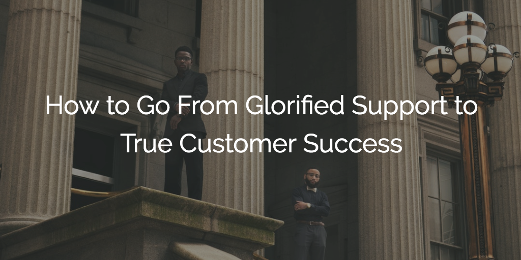 How to Go From Glorified Support to True Customer Success | Customer Success and Product Experience Software | Gainsight
