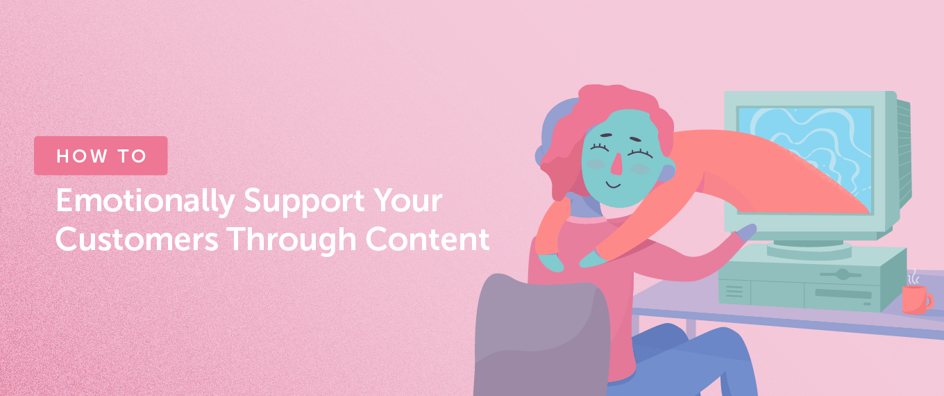 How to Emotionally Support Your Customers Through Content