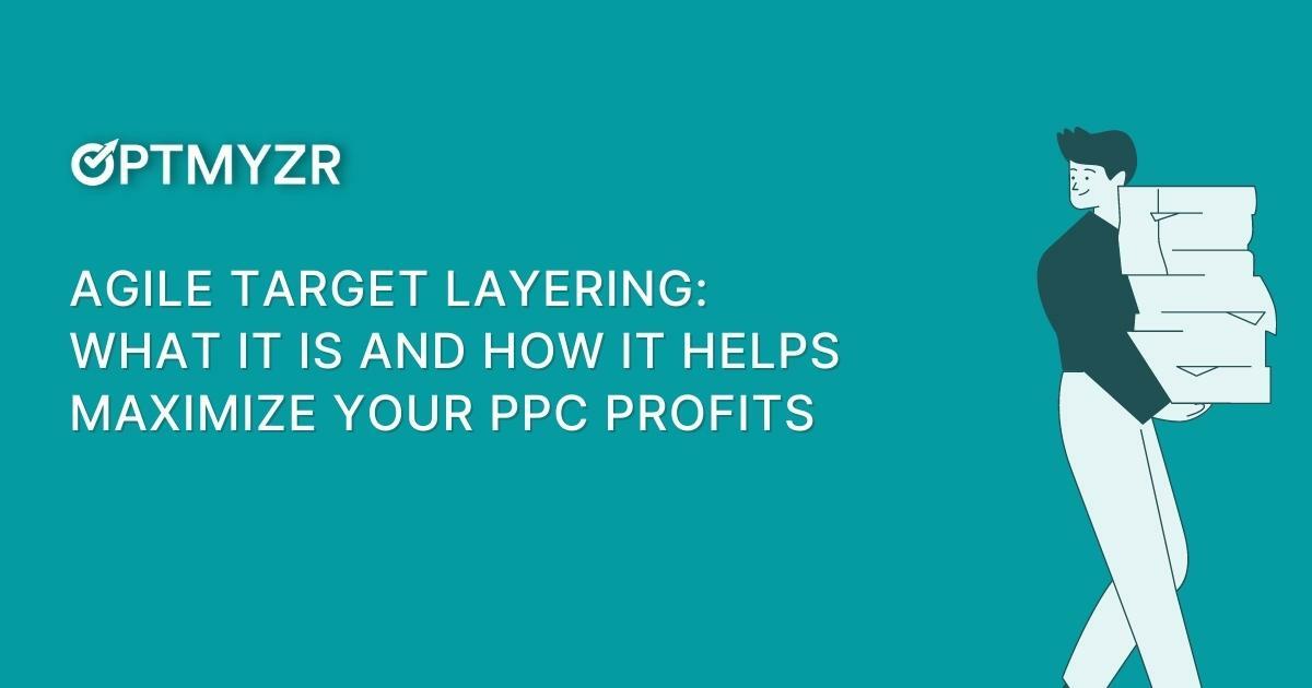Agile Target Layering: What It Is and How It Helps Maximize Your PPC Profits