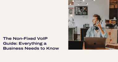 The Non-fixed VoIP Guide: Everything a Business Needs to Know