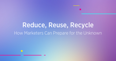 Reduce, Reuse, Recycle: How Marketers Can Prepare for the Unknown