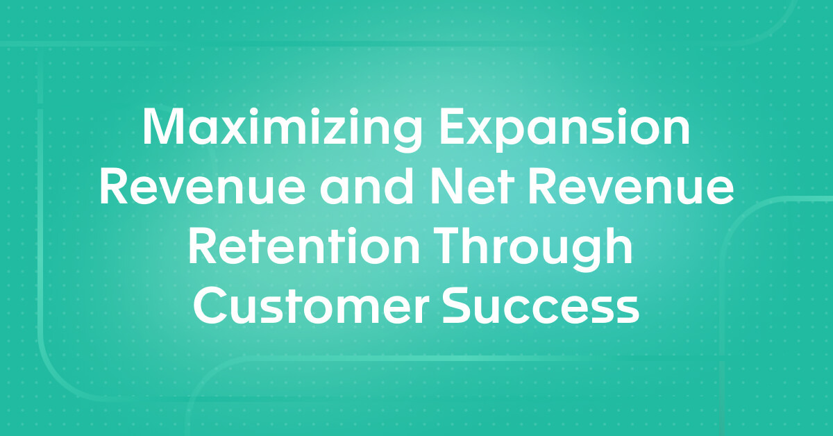 Maximizing Expansion Revenue and Net Revenue Retention Through Customer Success