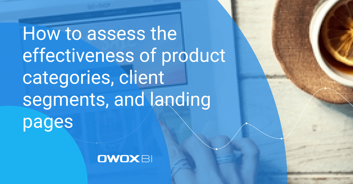 How to assess the effectiveness of product categories, client segments, and landing pages | OWOX BI