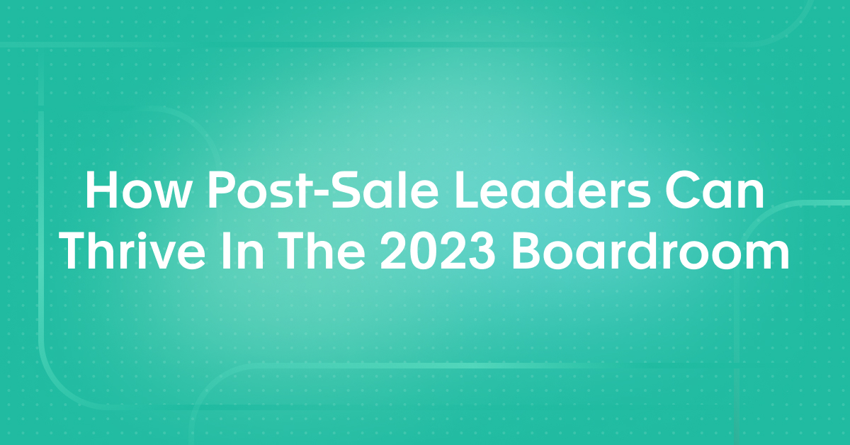 How Post-Sale Leaders Can Thrive In The 2023 Boardroom
