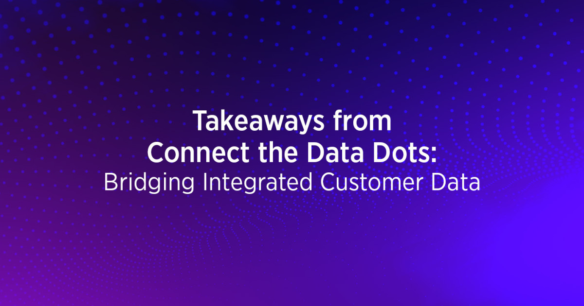 Takeaways from Connect the Data Dots: Bridging Integrated Customer Data