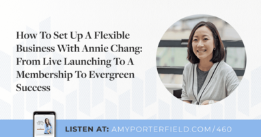 #460: How To Set Up A Flexible Business With Annie Chang: From Live Launching To A Membership To Evergreen Success 